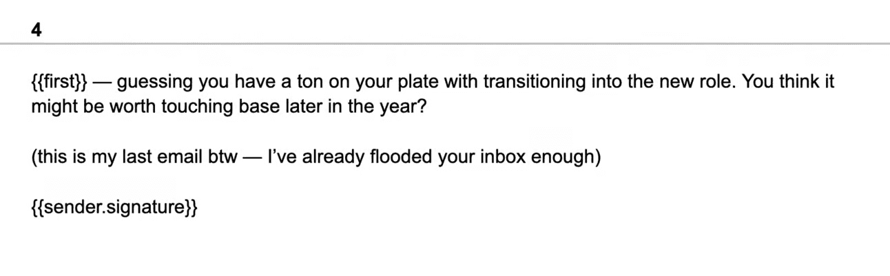Outbound email template showing a short break-up message: '{{first}} — guessing you have a ton on your plate with transitioning into the new role. You think it might be worth touching base later in the year? (this is my last email btw — I've already flooded your inbox enough)', signed with a {{sender.signature}} merge token.